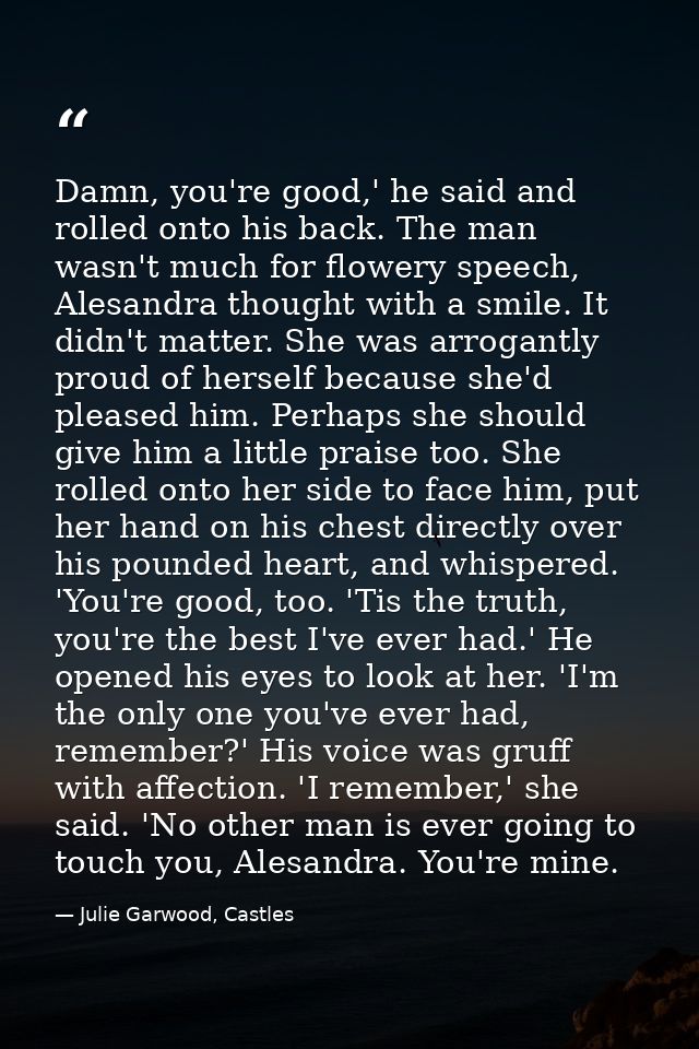 Damn, you're good,' he said and rolled onto his back. The man wasn't much for flowery speech, Alesandra thought with a s — Julie Garwood, Castles