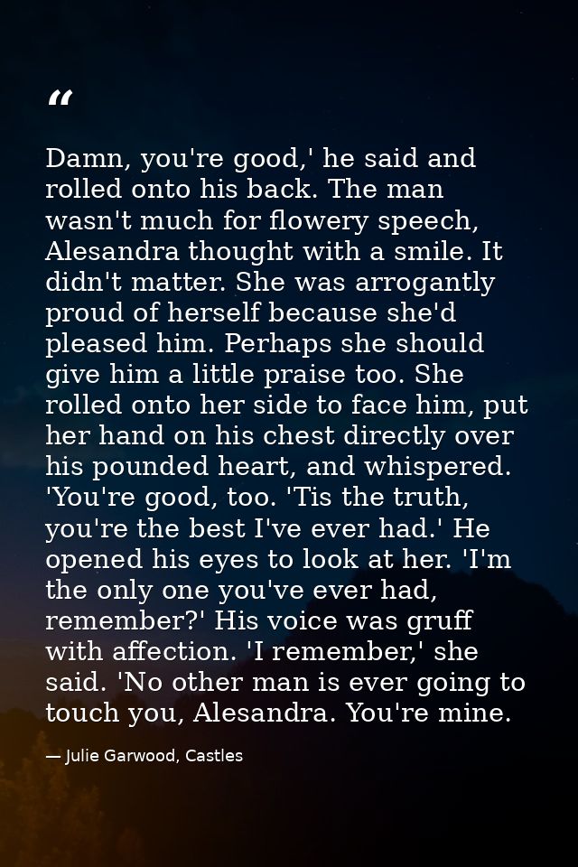 Damn, you're good,' he said and rolled onto his back. The man wasn't much for flowery speech, Alesandra thought with a s — Julie Garwood, Castles