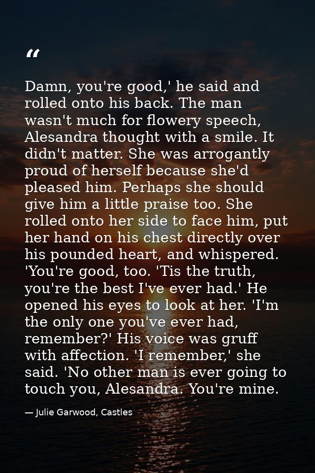 Damn, you're good,' he said and rolled onto his back. The man wasn't much for flowery speech, Alesandra thought with a s — Julie Garwood, Castles
