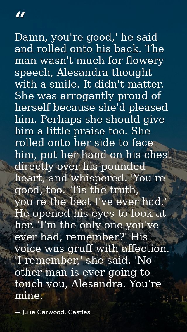 Damn, you're good,' he said and rolled onto his back. The man wasn't much for flowery speech, Alesandra thought with a s — Julie Garwood, Castles