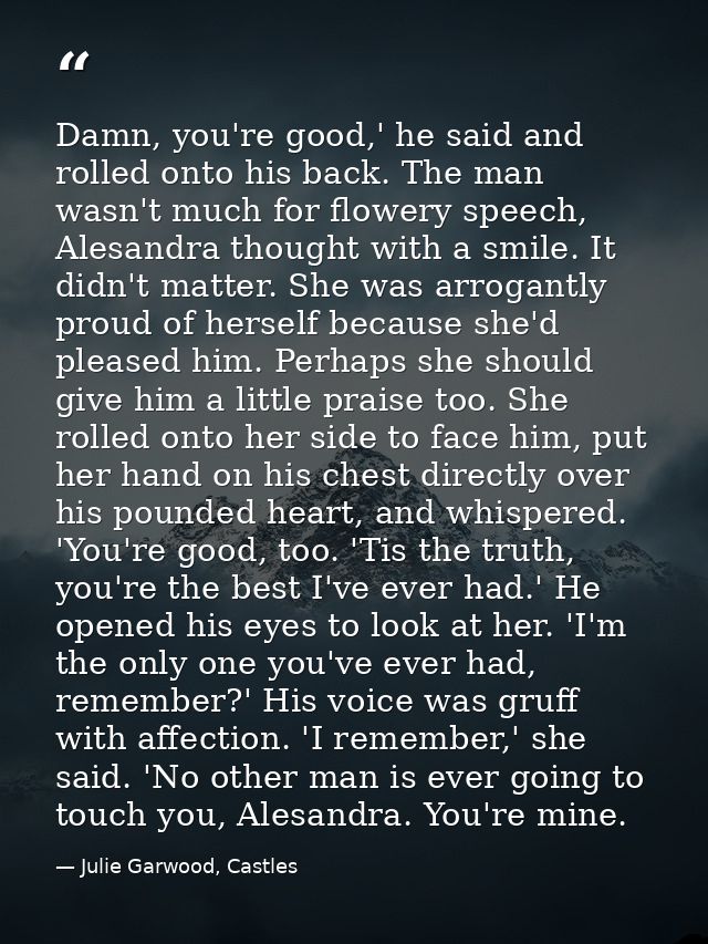 Damn, you're good,' he said and rolled onto his back. The man wasn't much for flowery speech, Alesandra thought with a s — Julie Garwood, Castles