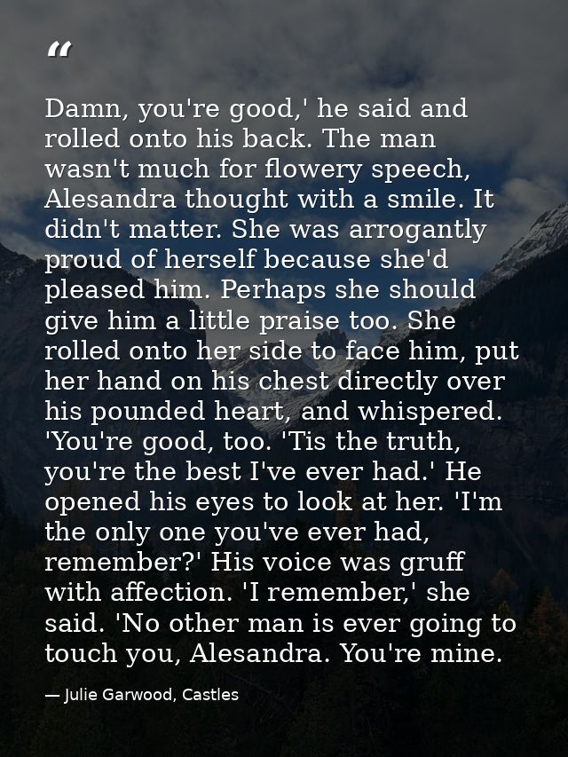 Damn, you're good,' he said and rolled onto his back. The man wasn't much for flowery speech, Alesandra thought with a s — Julie Garwood, Castles