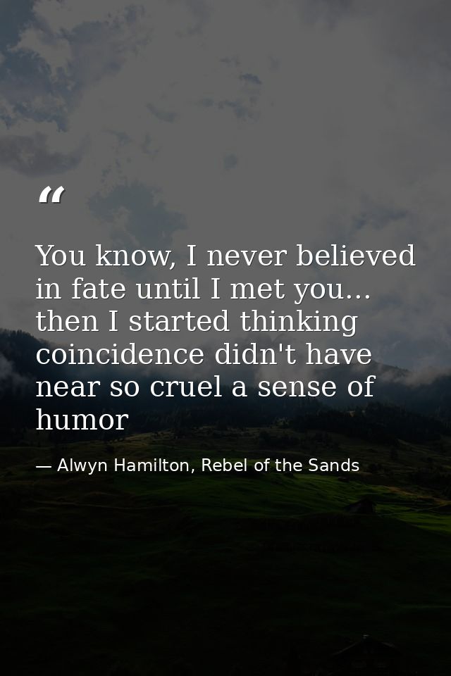 You know, I never believed in fate until I met you... then I started thinking coincidence didn't have near so cruel a se — Alwyn Hamilton, Rebel of the Sands