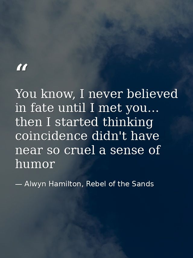 You know, I never believed in fate until I met you... then I started thinking coincidence didn't have near so cruel a se — Alwyn Hamilton, Rebel of the Sands