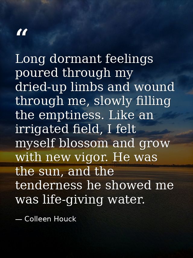 Long dormant feelings poured through my dried-up limbs and wound through me, slowly filling the emptiness. Like an irrig — Colleen Houck