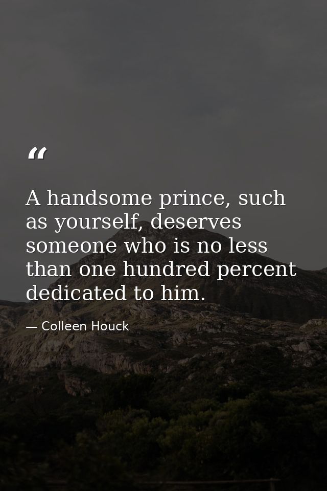 A handsome prince, such as yourself, deserves someone who is no less than one hundred percent dedicated to him. — Colleen Houck