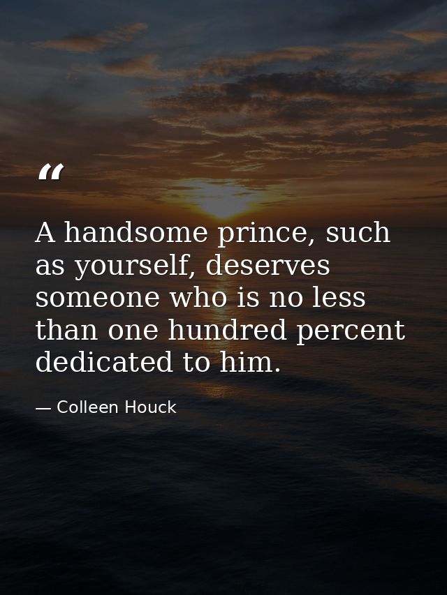 A handsome prince, such as yourself, deserves someone who is no less than one hundred percent dedicated to him. — Colleen Houck