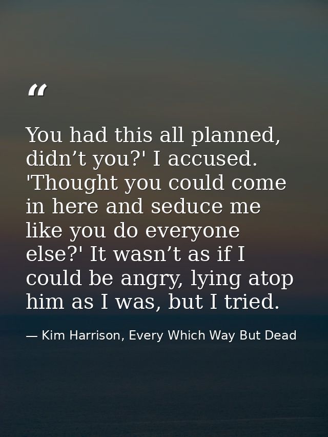 You had this all planned, didn’t you?' I accused. 'Thought you could come in here and seduce me like you do everyone els — Kim Harrison, Every Which Way But Dead