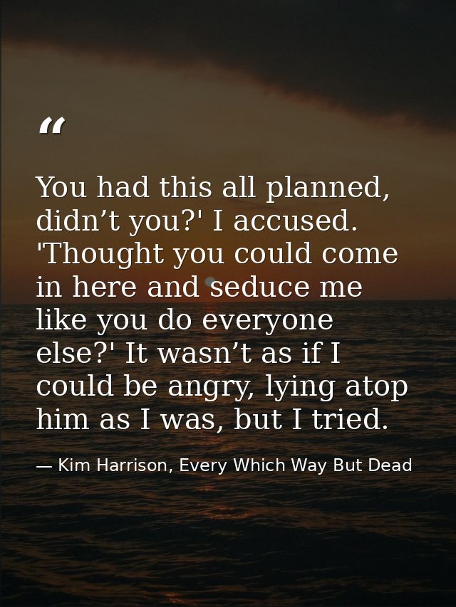 You had this all planned, didn’t you?' I accused. 'Thought you could come in here and seduce me like you do everyone els — Kim Harrison, Every Which Way But Dead