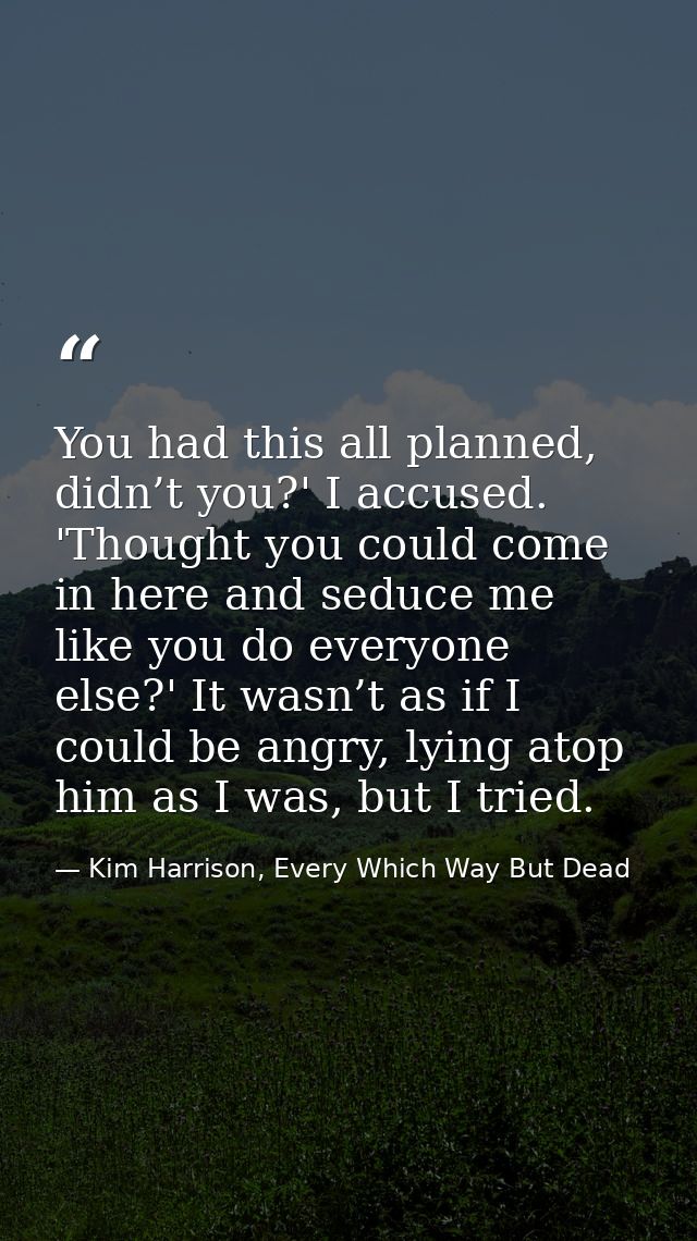 You had this all planned, didn’t you?' I accused. 'Thought you could come in here and seduce me like you do everyone els — Kim Harrison, Every Which Way But Dead