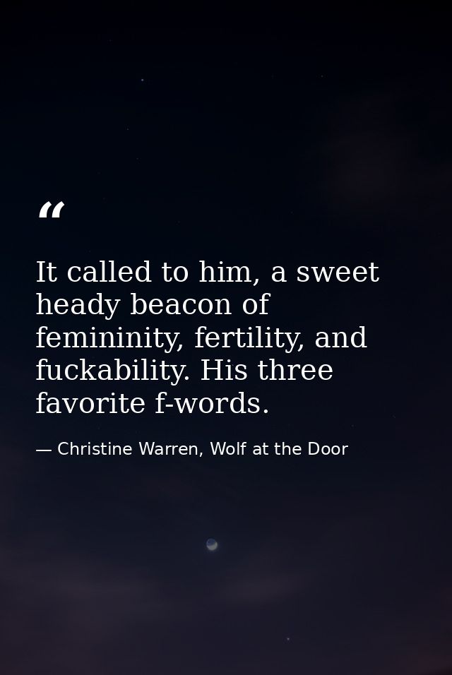 It called to him, a sweet heady beacon of femininity, fertility, and fuckability. His three favorite f-words. — Christine Warren, Wolf at the Door