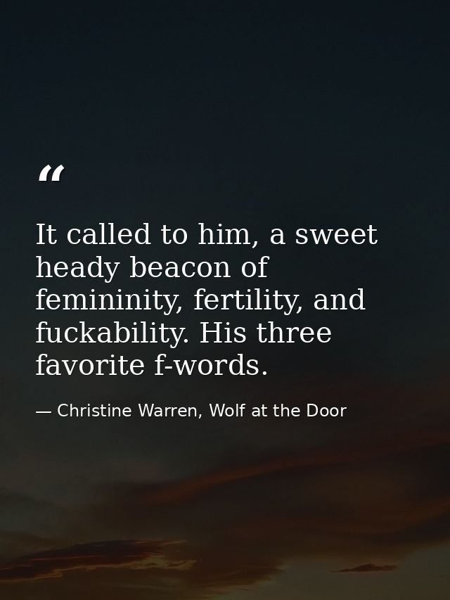It called to him, a sweet heady beacon of femininity, fertility, and fuckability. His three favorite f-words. — Christine Warren, Wolf at the Door