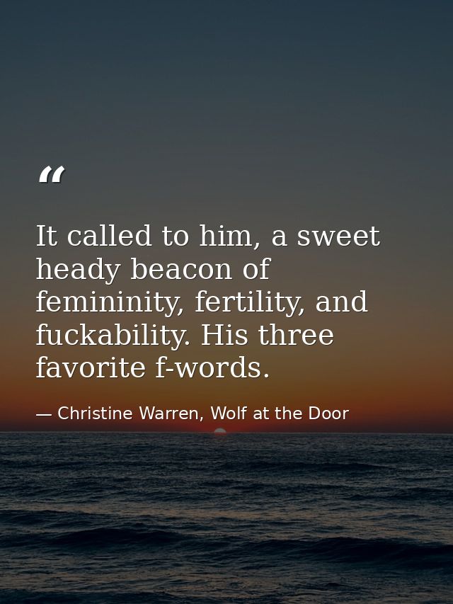 It called to him, a sweet heady beacon of femininity, fertility, and fuckability. His three favorite f-words. — Christine Warren, Wolf at the Door