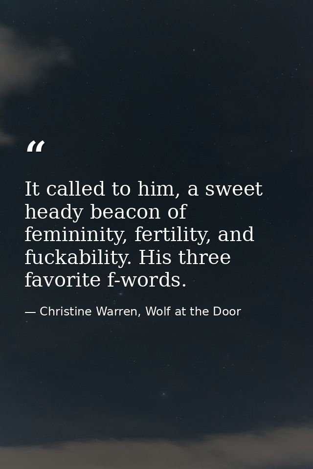 It called to him, a sweet heady beacon of femininity, fertility, and fuckability. His three favorite f-words. — Christine Warren, Wolf at the Door