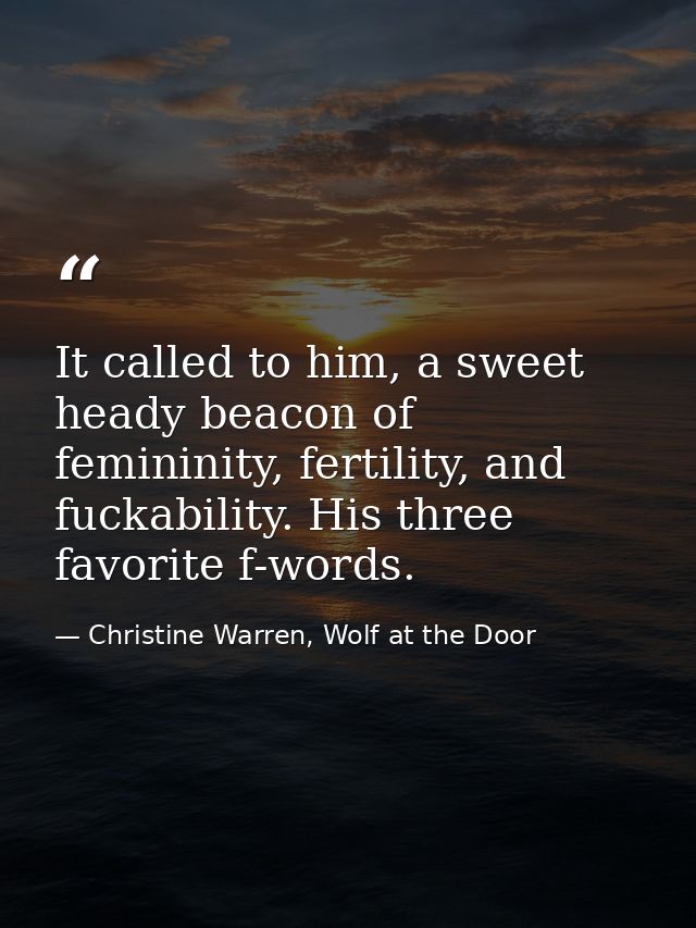 It called to him, a sweet heady beacon of femininity, fertility, and fuckability. His three favorite f-words. — Christine Warren, Wolf at the Door