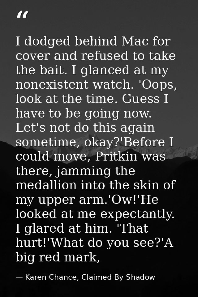I dodged behind Mac for cover and refused to take the bait. I glanced at my nonexistent watch. 'Oops, look at the time.  — Karen Chance, Claimed By Shadow