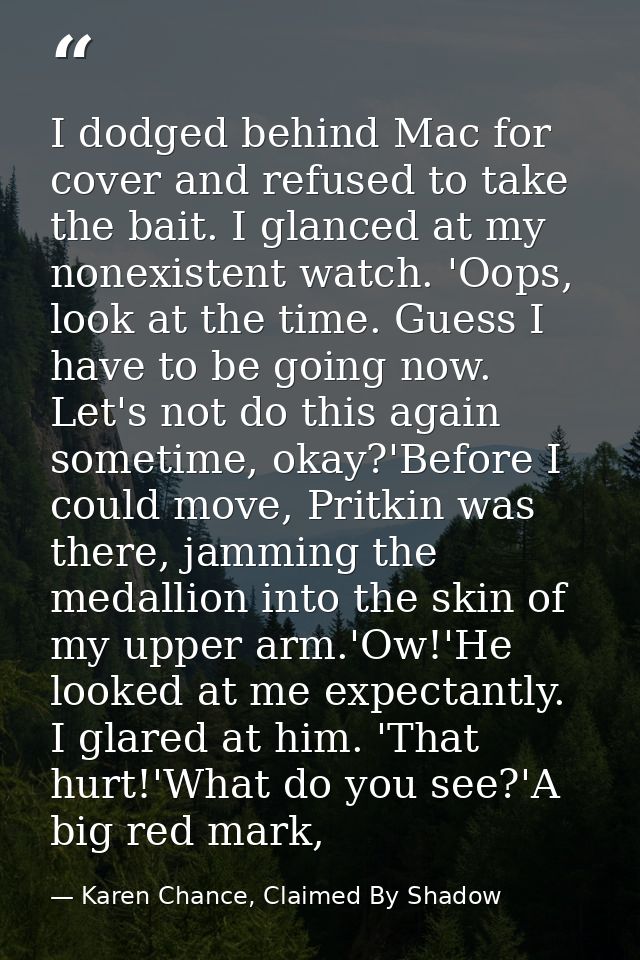 I dodged behind Mac for cover and refused to take the bait. I glanced at my nonexistent watch. 'Oops, look at the time.  — Karen Chance, Claimed By Shadow