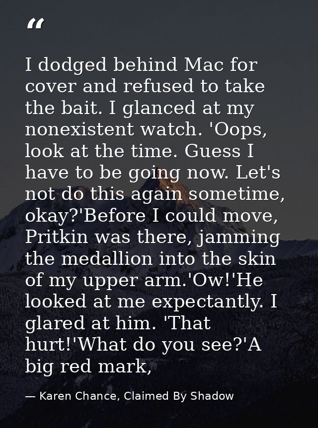 I dodged behind Mac for cover and refused to take the bait. I glanced at my nonexistent watch. 'Oops, look at the time.  — Karen Chance, Claimed By Shadow