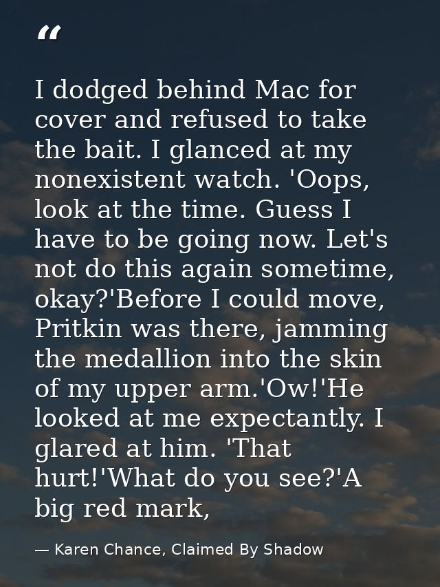 I dodged behind Mac for cover and refused to take the bait. I glanced at my nonexistent watch. 'Oops, look at the time.  — Karen Chance, Claimed By Shadow