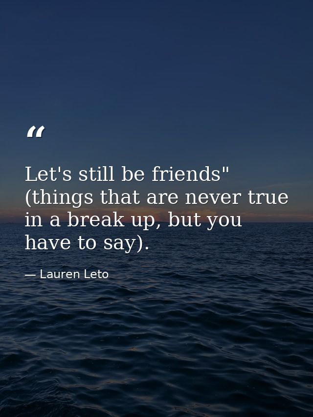 Let's still be friends" (things that are never true in a break up, but you have to say). — Lauren Leto