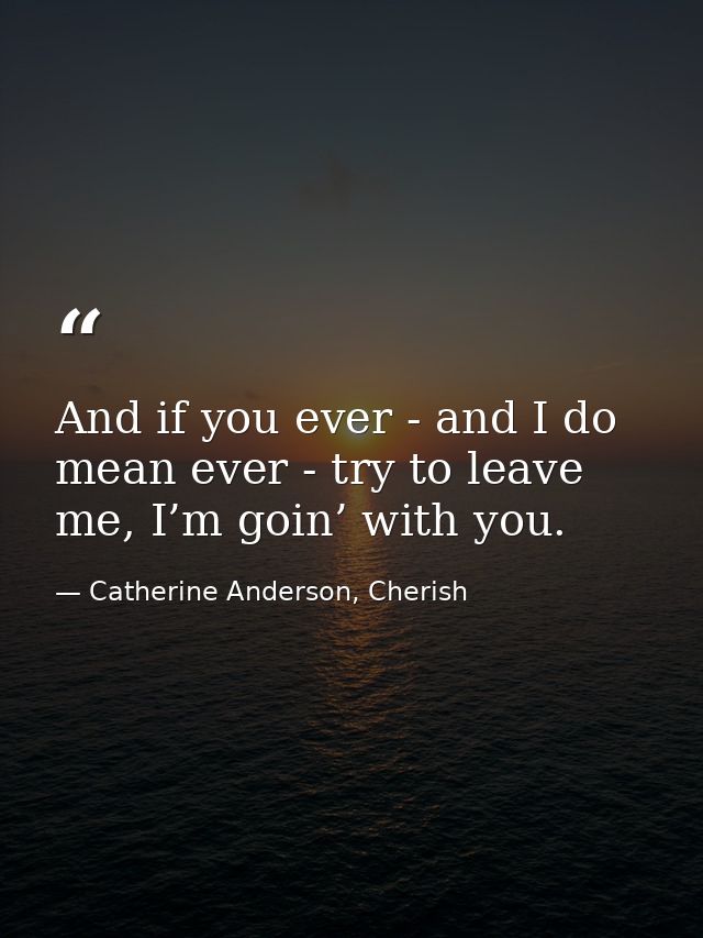 And if you ever - and I do mean ever - try to leave me, I’m goin’ with you. — Catherine Anderson, Cherish