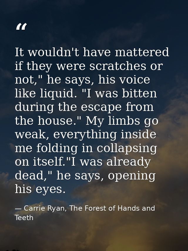 It wouldn't have mattered if they were scratches or not," he says, his voice like liquid. "I was bitten during the escap — Carrie Ryan, The Forest of Hands and Teeth