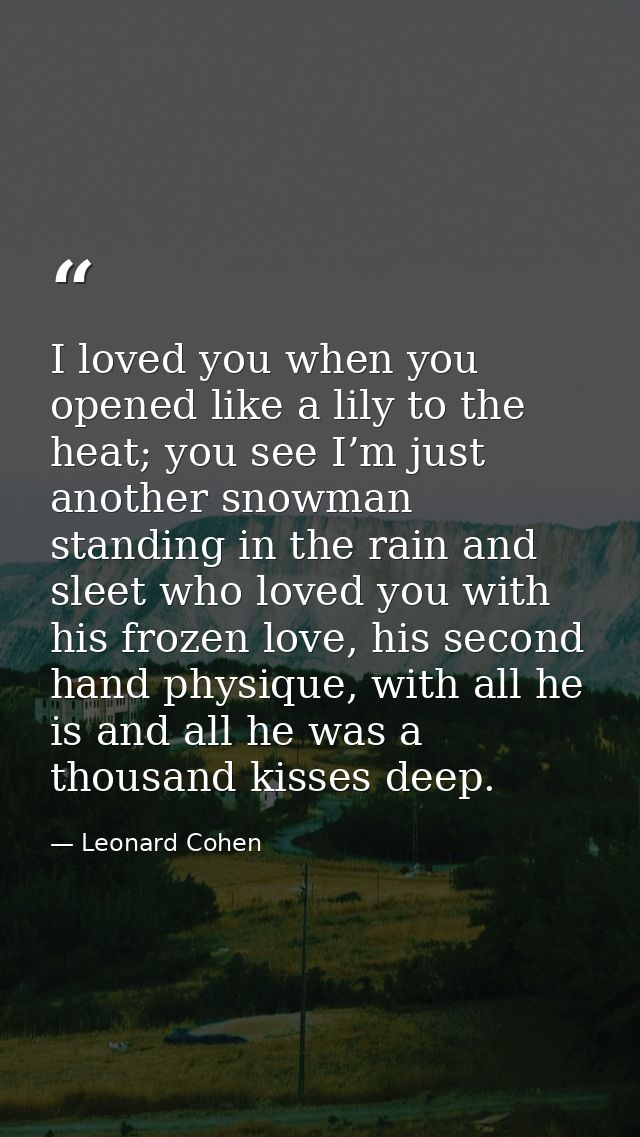I loved you when you opened like a lily to the heat; you see I’m just another snowman standing in the rain and sleet who — Leonard Cohen