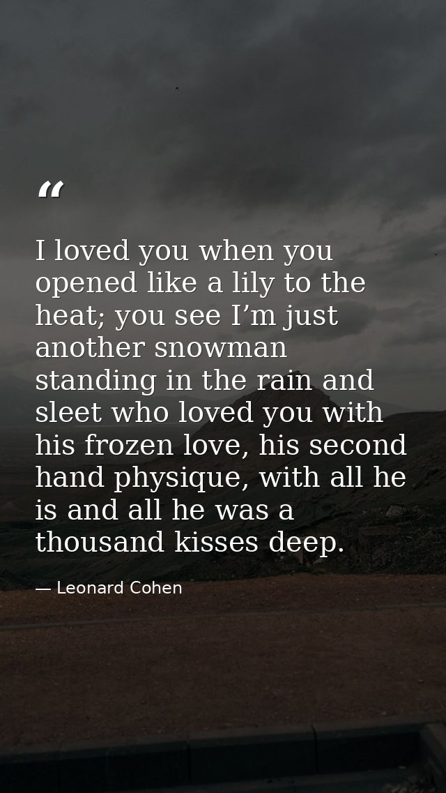 I loved you when you opened like a lily to the heat; you see I’m just another snowman standing in the rain and sleet who — Leonard Cohen