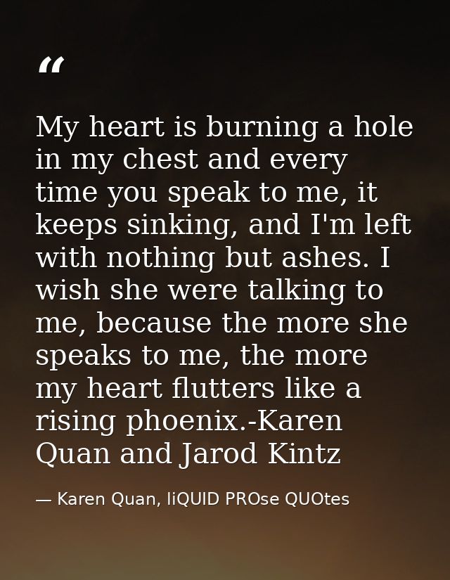 My heart is burning a hole in my chest and every time you speak to me, it keeps sinking, and I'm left with nothing but a — Karen Quan, liQUID PROse QUOtes