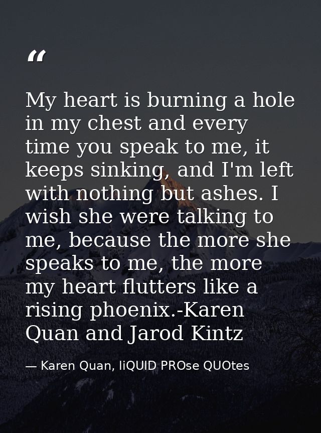 My heart is burning a hole in my chest and every time you speak to me, it keeps sinking, and I'm left with nothing but a — Karen Quan, liQUID PROse QUOtes