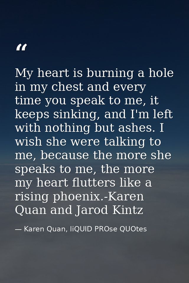 My heart is burning a hole in my chest and every time you speak to me, it keeps sinking, and I'm left with nothing but a — Karen Quan, liQUID PROse QUOtes