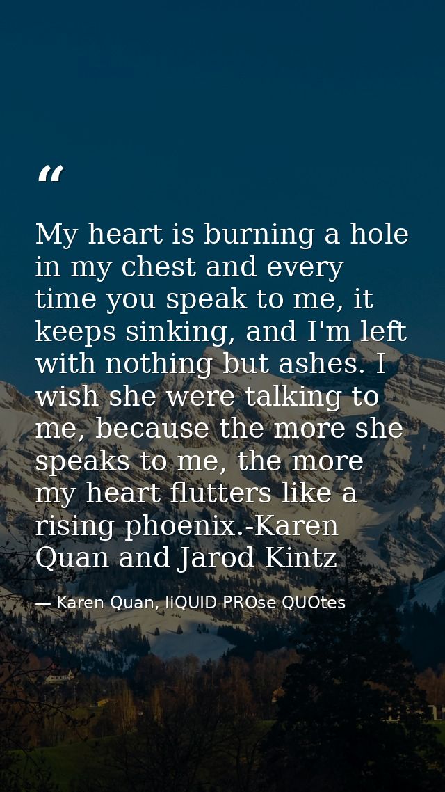 My heart is burning a hole in my chest and every time you speak to me, it keeps sinking, and I'm left with nothing but a — Karen Quan, liQUID PROse QUOtes
