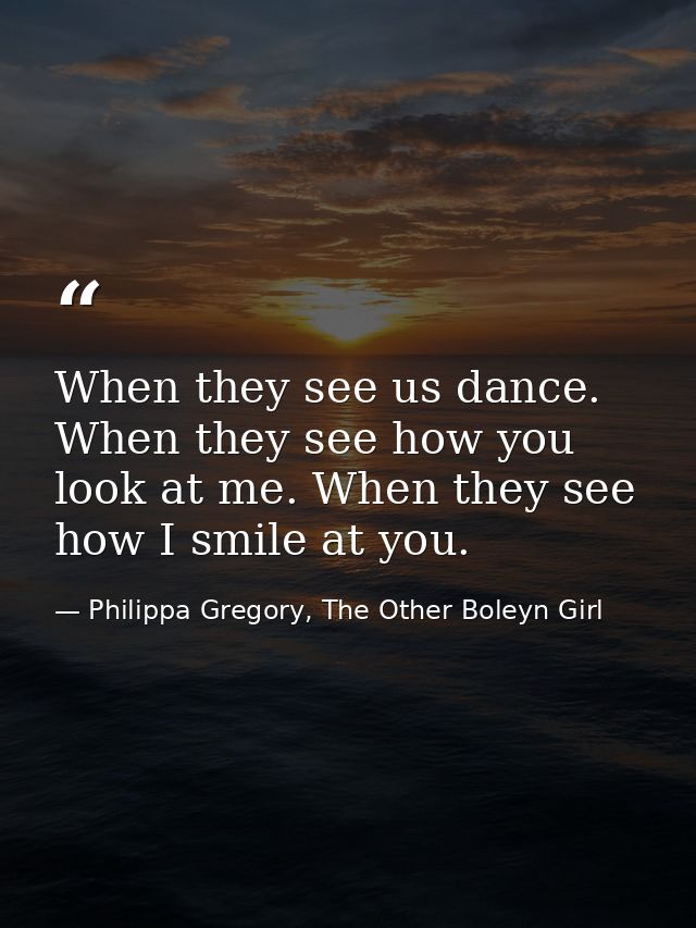 When they see us dance. When they see how you look at me. When they see how I smile at you. — Philippa Gregory, The Other Boleyn Girl