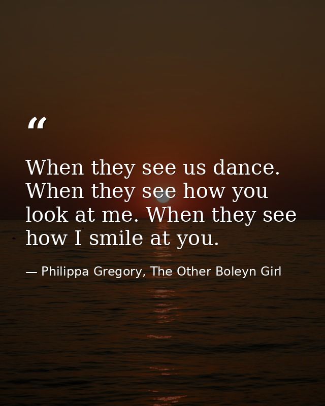 When they see us dance. When they see how you look at me. When they see how I smile at you. — Philippa Gregory, The Other Boleyn Girl