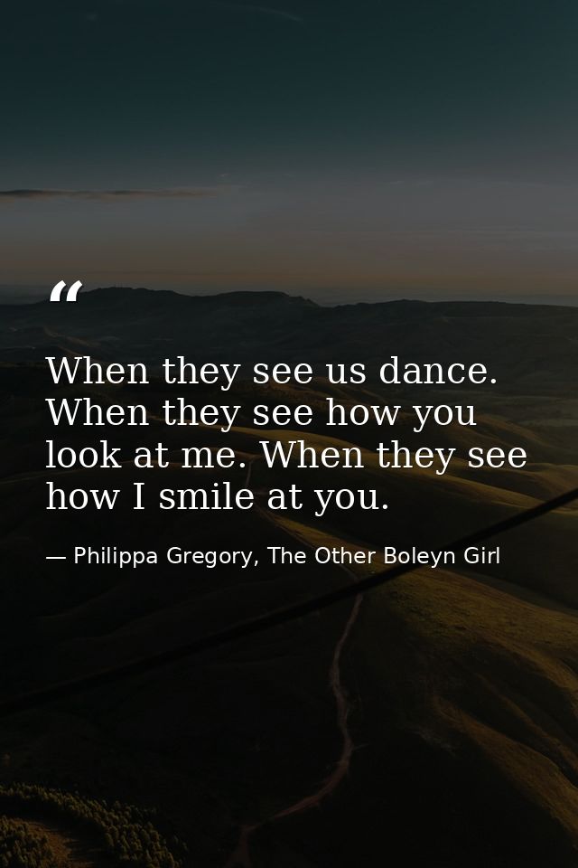 When they see us dance. When they see how you look at me. When they see how I smile at you. — Philippa Gregory, The Other Boleyn Girl