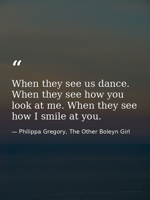When they see us dance. When they see how you look at me. When they see how I smile at you. — Philippa Gregory, The Other Boleyn Girl