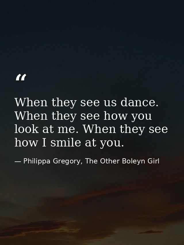 When they see us dance. When they see how you look at me. When they see how I smile at you. — Philippa Gregory, The Other Boleyn Girl