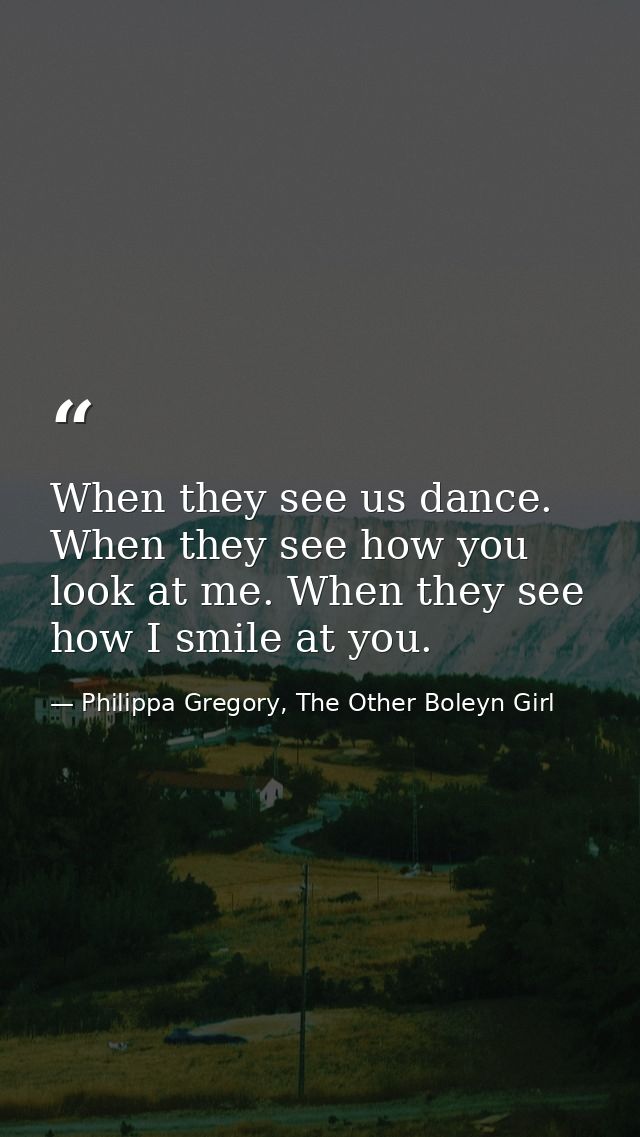 When they see us dance. When they see how you look at me. When they see how I smile at you. — Philippa Gregory, The Other Boleyn Girl