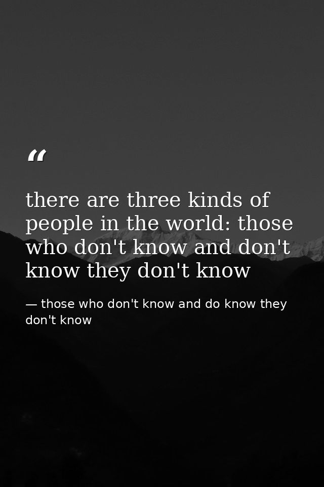 there are three kinds of people in the world: those who don't know and don't know they don't know — those who don't know and do know they don't know