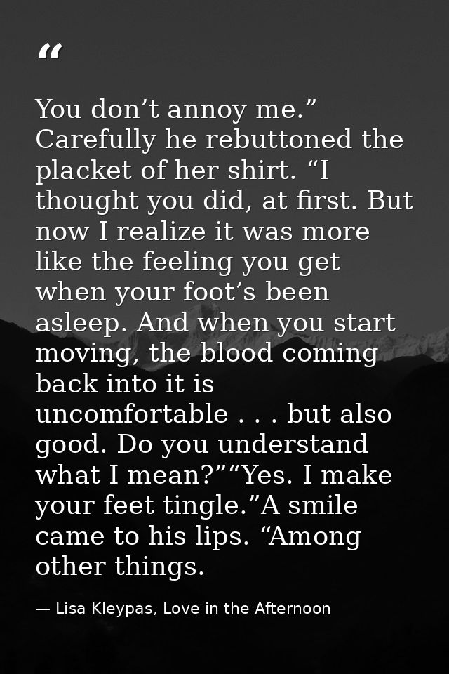 You don’t annoy me.” Carefully he rebuttoned the placket of her shirt. “I thought you did, at first. But now I realize i — Lisa Kleypas, Love in the Afternoon