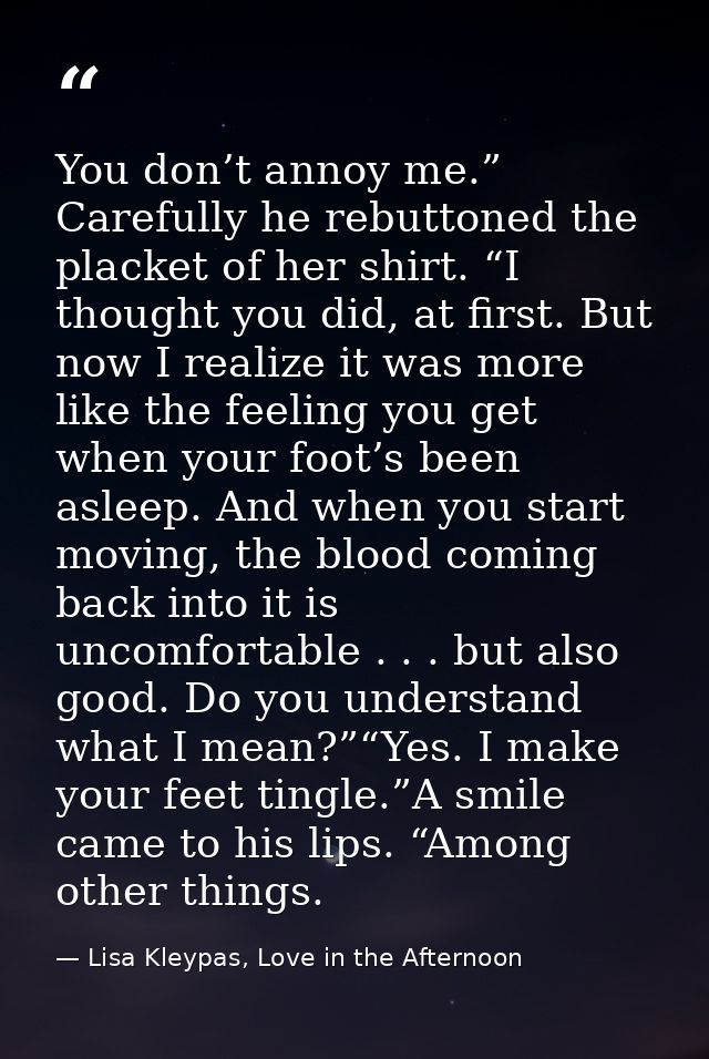 You don’t annoy me.” Carefully he rebuttoned the placket of her shirt. “I thought you did, at first. But now I realize i — Lisa Kleypas, Love in the Afternoon