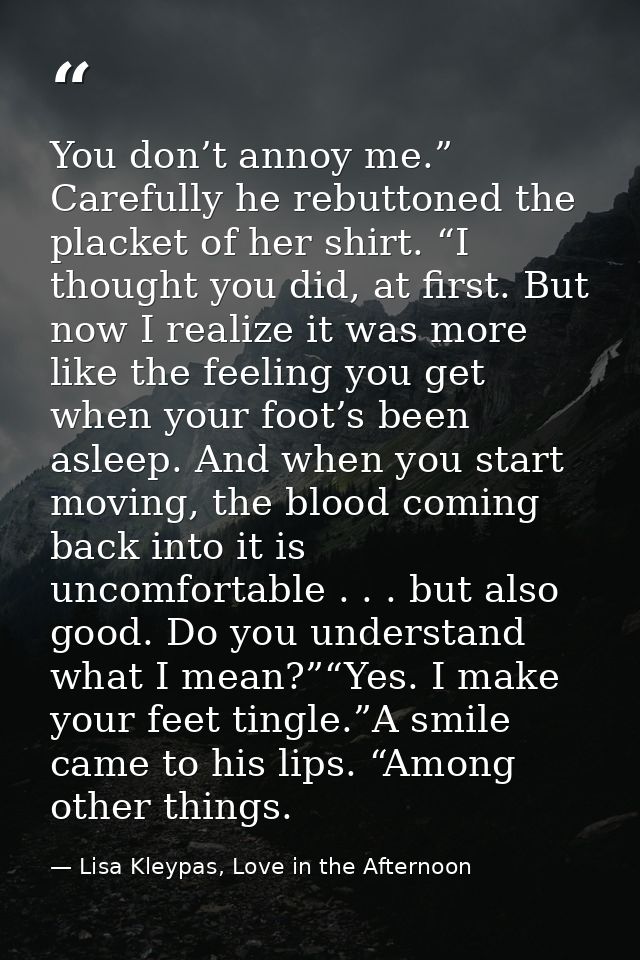 You don’t annoy me.” Carefully he rebuttoned the placket of her shirt. “I thought you did, at first. But now I realize i — Lisa Kleypas, Love in the Afternoon