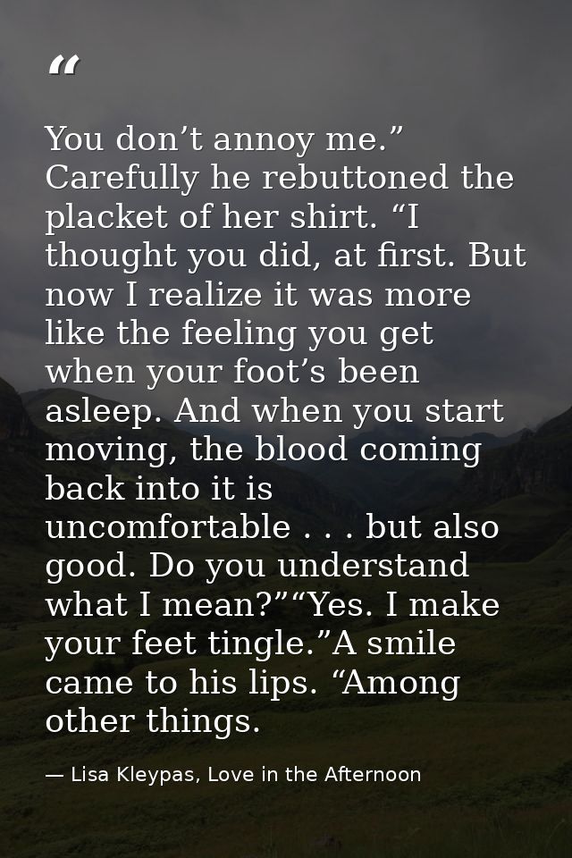 You don’t annoy me.” Carefully he rebuttoned the placket of her shirt. “I thought you did, at first. But now I realize i — Lisa Kleypas, Love in the Afternoon