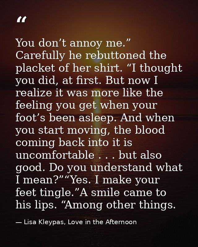 You don’t annoy me.” Carefully he rebuttoned the placket of her shirt. “I thought you did, at first. But now I realize i — Lisa Kleypas, Love in the Afternoon