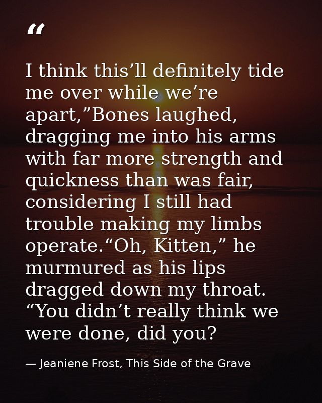 I think this’ll definitely tide me over while we’re apart,”Bones laughed, dragging me into his arms with far more streng — Jeaniene Frost, This Side of the Grave