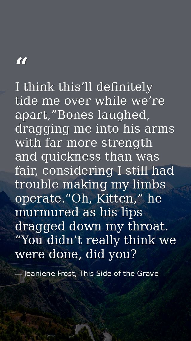 I think this’ll definitely tide me over while we’re apart,”Bones laughed, dragging me into his arms with far more streng — Jeaniene Frost, This Side of the Grave