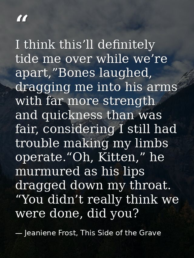 I think this’ll definitely tide me over while we’re apart,”Bones laughed, dragging me into his arms with far more streng — Jeaniene Frost, This Side of the Grave