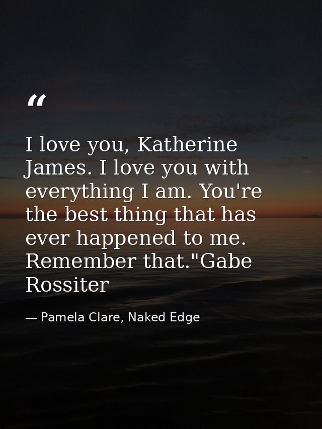 I love you, Katherine James. I love you with everything I am. You're the best thing that has ever happened to me. Rememb — Pamela Clare, Naked Edge