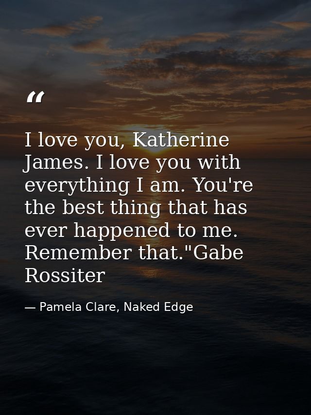 I love you, Katherine James. I love you with everything I am. You're the best thing that has ever happened to me. Rememb — Pamela Clare, Naked Edge