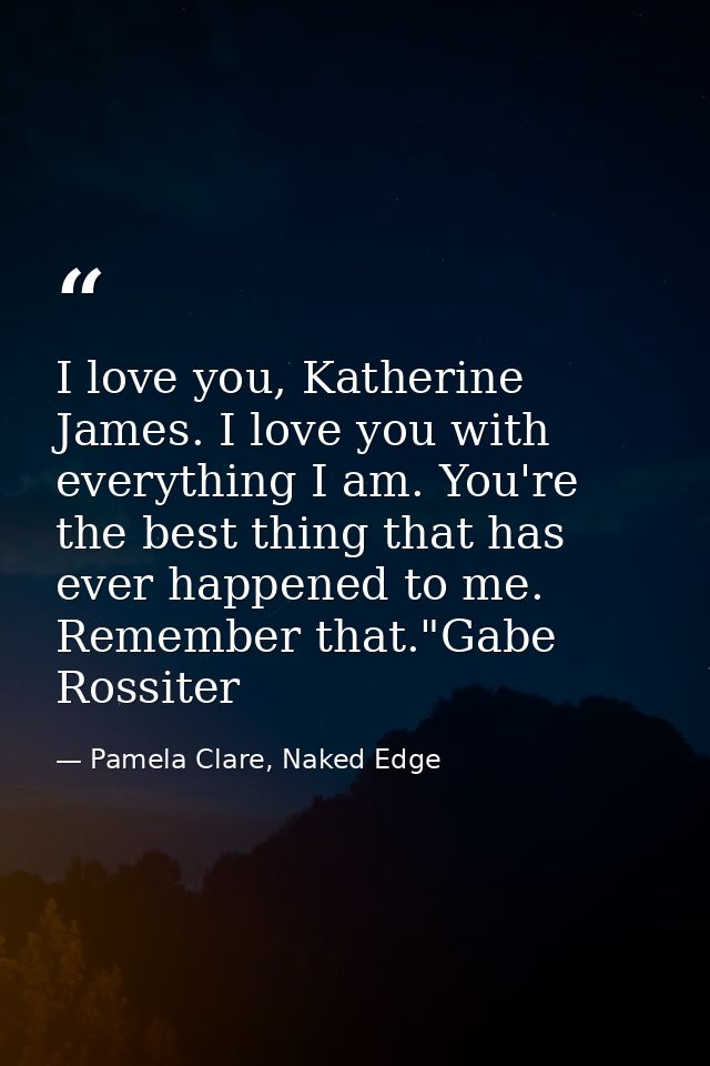 I love you, Katherine James. I love you with everything I am. You're the best thing that has ever happened to me. Rememb — Pamela Clare, Naked Edge